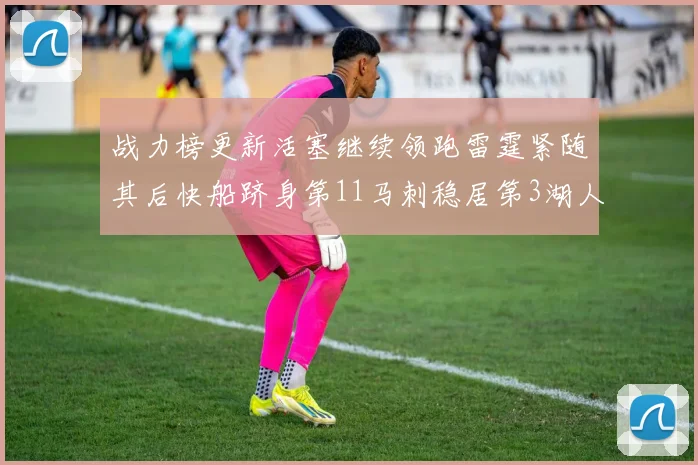 战力榜更新活塞继续领跑雷霆紧随其后快船跻身第11马刺稳居第3湖人排名第13