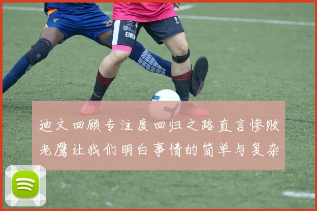 迪文回顾专注度回归之路直言惨败老鹰让我们明白事情的简单与复杂