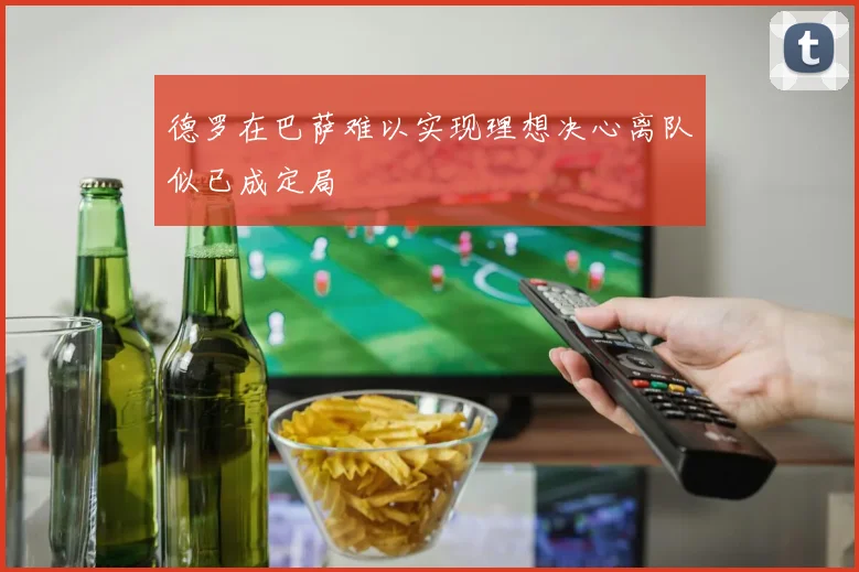 德罗在巴萨难以实现理想决心离队似已成定局